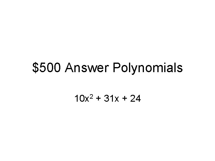 $500 Answer Polynomials 10 x 2 + 31 x + 24 