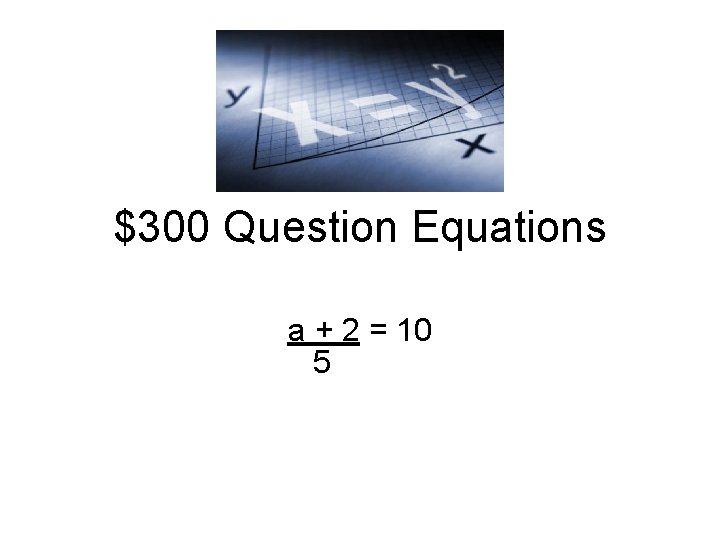 $300 Question Equations a + 2 = 10 5 
