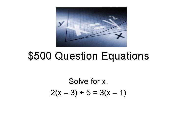$500 Question Equations Solve for x. 2(x – 3) + 5 = 3(x –