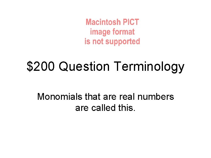 $200 Question Terminology Monomials that are real numbers are called this. 