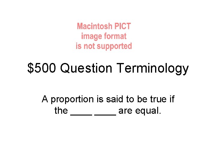 $500 Question Terminology A proportion is said to be true if the ____ are