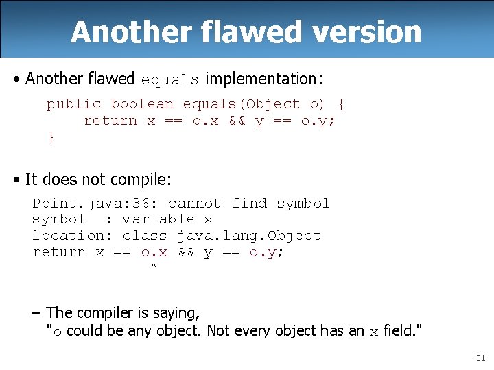 Another flawed version • Another flawed equals implementation: public boolean equals(Object o) { return