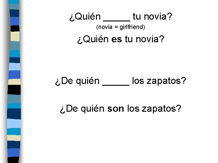 ¿Quién _____ tu novia? (novia = girlfriend) ¿Quién es tu novia? ¿De quién _____