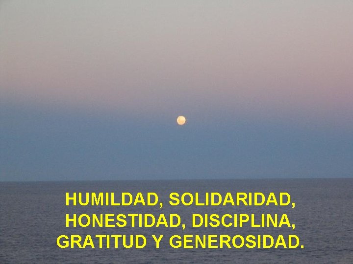 HUMILDAD, SOLIDARIDAD, HONESTIDAD, DISCIPLINA, GRATITUD Y GENEROSIDAD. 