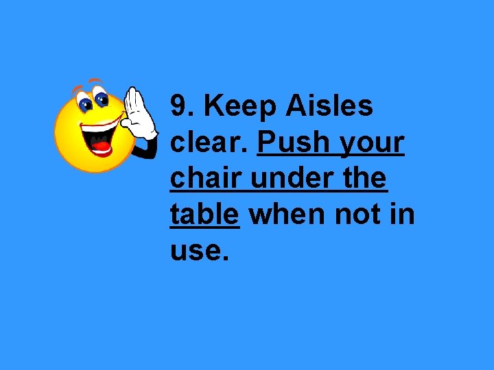 9. Keep Aisles clear. Push your chair under the table when not in use.
