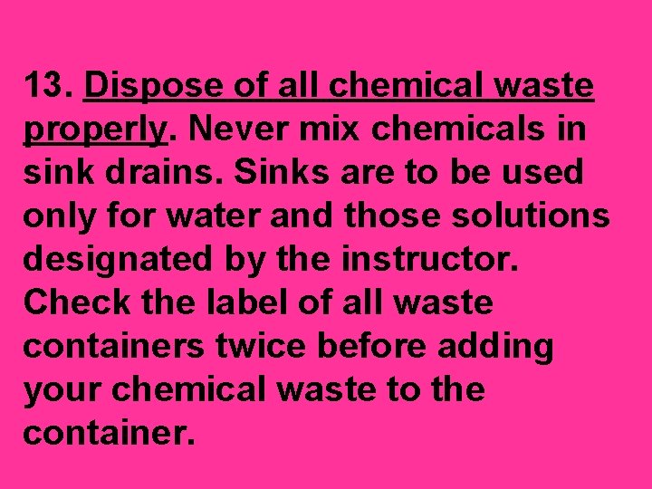 13. Dispose of all chemical waste properly. Never mix chemicals in sink drains. Sinks