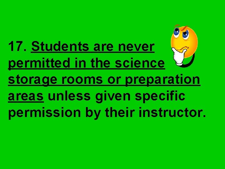 17. Students are never permitted in the science storage rooms or preparation areas unless