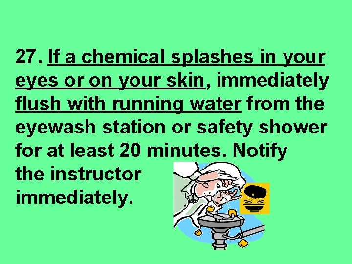 27. If a chemical splashes in your eyes or on your skin, immediately flush