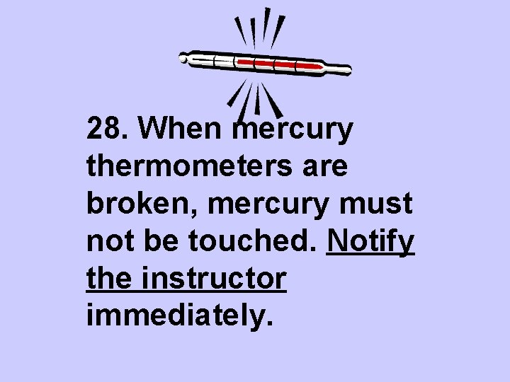 28. When mercury thermometers are broken, mercury must not be touched. Notify the instructor
