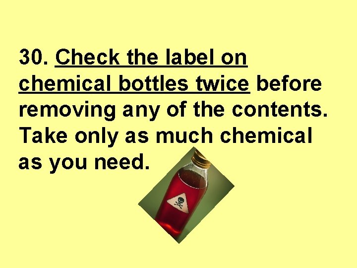 30. Check the label on chemical bottles twice before removing any of the contents.