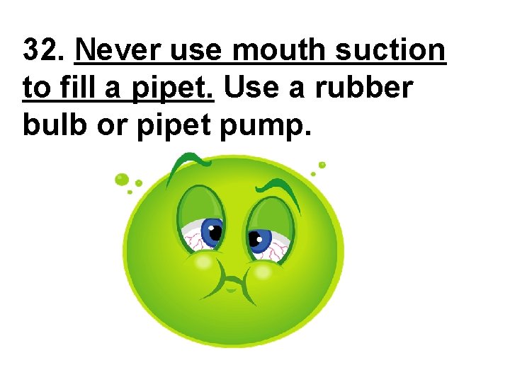 32. Never use mouth suction to fill a pipet. Use a rubber bulb or