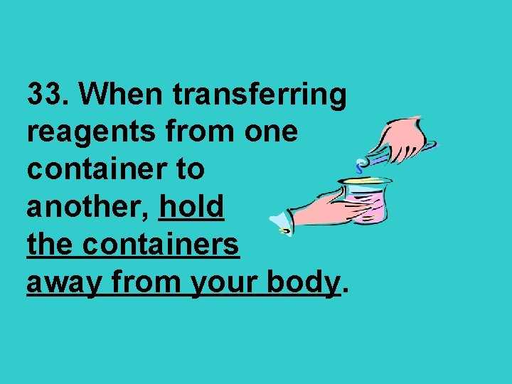 33. When transferring reagents from one container to another, hold the containers away from