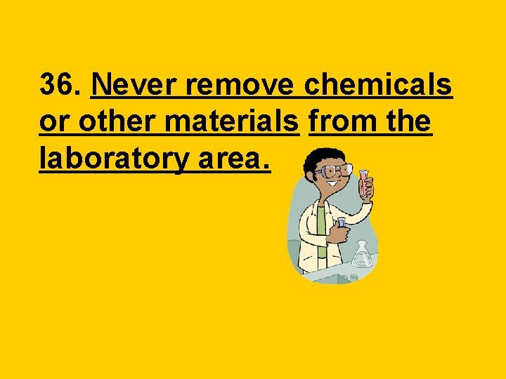 36. Never remove chemicals or other materials from the laboratory area. 