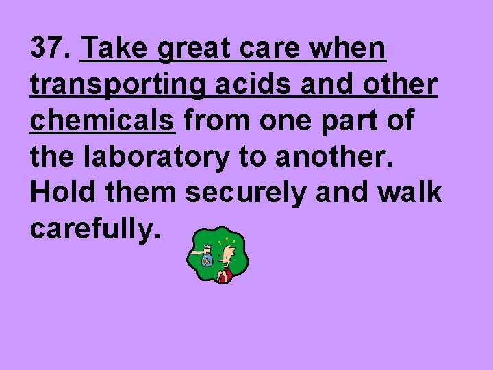 37. Take great care when transporting acids and other chemicals from one part of