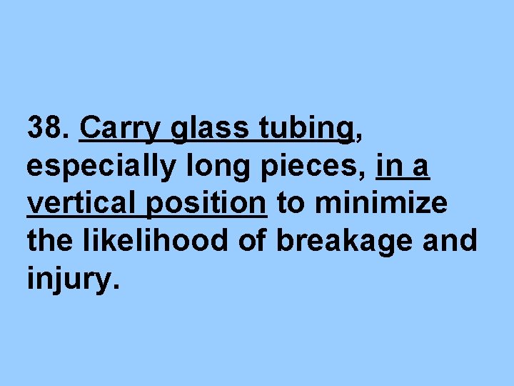 38. Carry glass tubing, especially long pieces, in a vertical position to minimize the