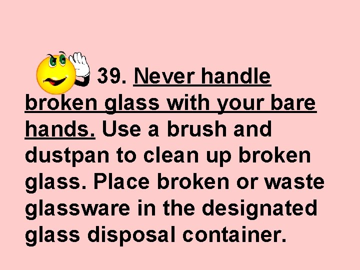 39. Never handle broken glass with your bare hands. Use a brush and dustpan