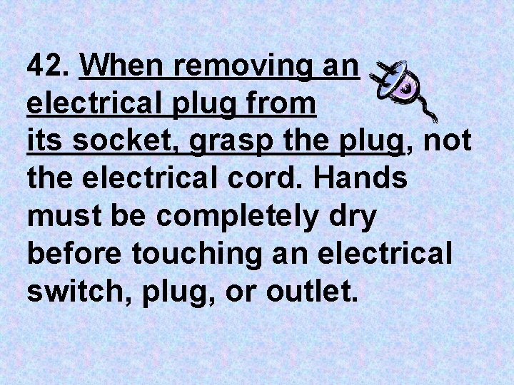 42. When removing an electrical plug from its socket, grasp the plug, not the