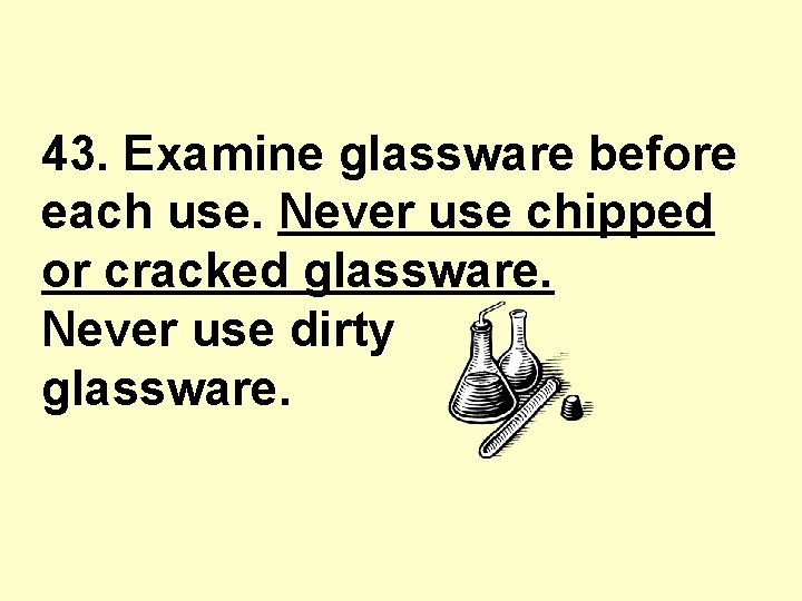 43. Examine glassware before each use. Never use chipped or cracked glassware. Never use