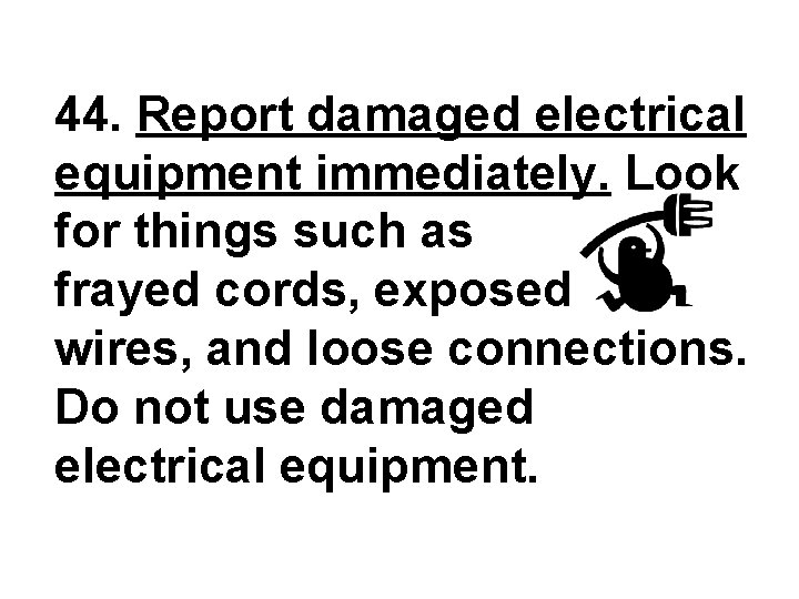 44. Report damaged electrical equipment immediately. Look for things such as frayed cords, exposed