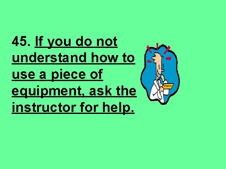45. If you do not understand how to use a piece of equipment, ask