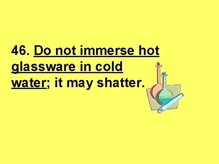 46. Do not immerse hot glassware in cold water; it may shatter. 