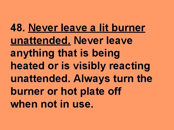48. Never leave a lit burner unattended. Never leave anything that is being heated