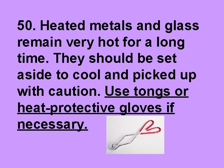 50. Heated metals and glass remain very hot for a long time. They should
