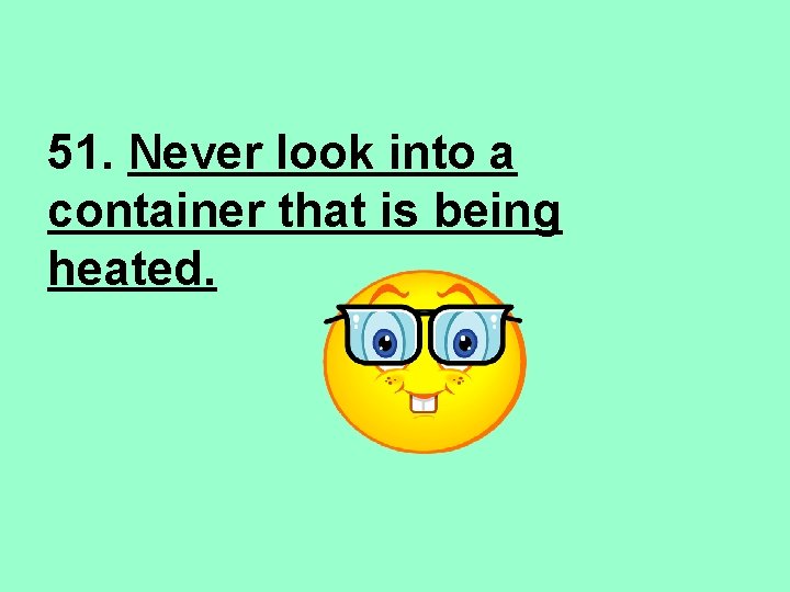 51. Never look into a container that is being heated. 