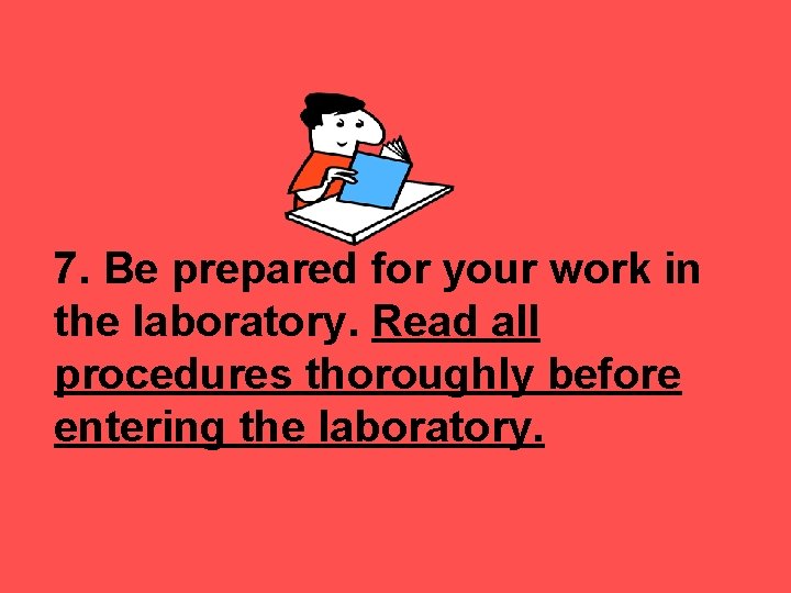 7. Be prepared for your work in the laboratory. Read all procedures thoroughly before