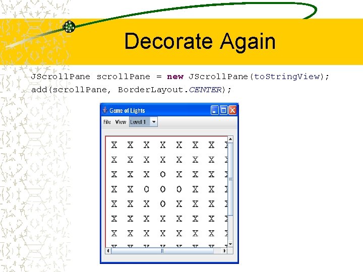 Decorate Again JScroll. Pane scroll. Pane = new JScroll. Pane(to. String. View); add(scroll. Pane,