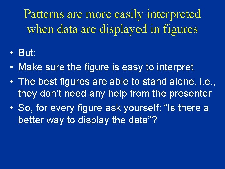 Patterns are more easily interpreted when data are displayed in figures • But: •