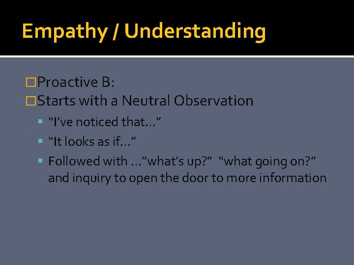 Empathy / Understanding �Proactive B: �Starts with a Neutral Observation “I’ve noticed that…” “It