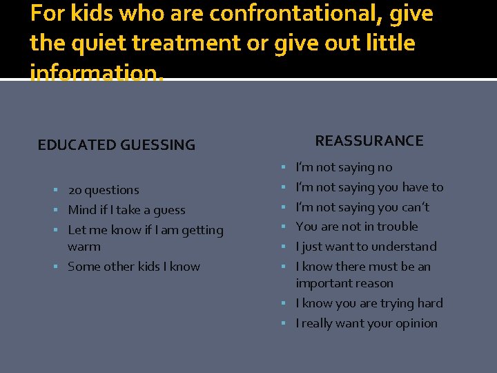 For kids who are confrontational, give the quiet treatment or give out little information.