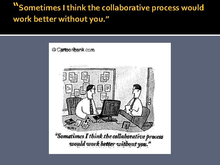 “Sometimes I think the collaborative process would work better without you. ” 