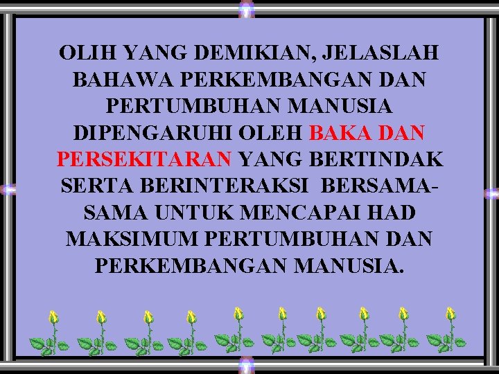 OLIH YANG DEMIKIAN, JELASLAH BAHAWA PERKEMBANGAN DAN PERTUMBUHAN MANUSIA DIPENGARUHI OLEH BAKA DAN PERSEKITARAN