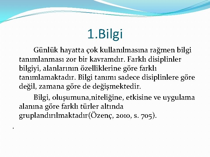 1. Bilgi Günlük hayatta çok kullanılmasına rağmen bilgi tanımlanması zor bir kavramdır. Farklı disiplinler