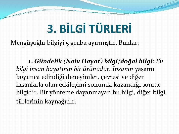 3. BİLGİ TÜRLERİ Mengüşoğlu bilgiyi 5 gruba ayırmıştır. Bunlar: 1. Gündelik (Naiv Hayat) bilgi/doğal