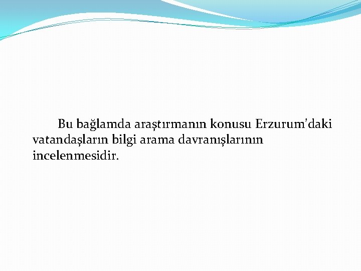 Bu bağlamda araştırmanın konusu Erzurum’daki vatandaşların bilgi arama davranışlarının incelenmesidir. 