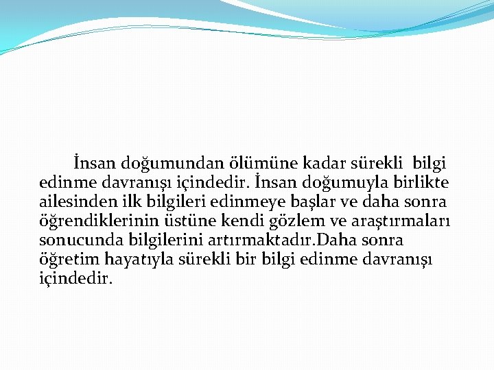 İnsan doğumundan ölümüne kadar sürekli bilgi edinme davranışı içindedir. İnsan doğumuyla birlikte ailesinden ilk