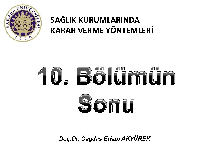 SAĞLIK KURUMLARINDA KARAR VERME YÖNTEMLERİ 10. Bölümün Sonu Doç. Dr. Çağdaş Erkan AKYÜREK 