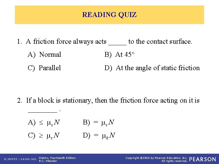 READING QUIZ 1. A friction force always acts _____ to the contact surface. A)