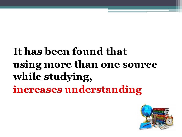 It has been found that using more than one source while studying, increases understanding It has been found that using more than one source while studying, increases understanding