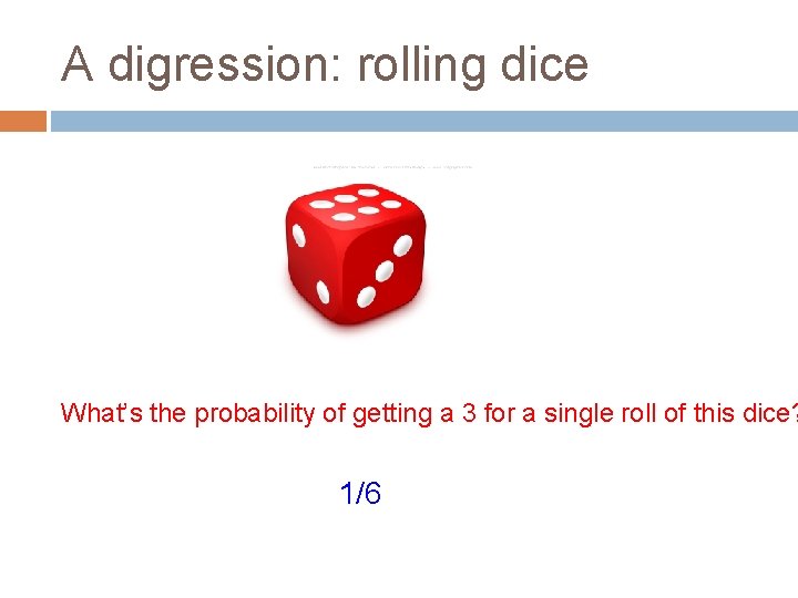 A digression: rolling dice What’s the probability of getting a 3 for a single
