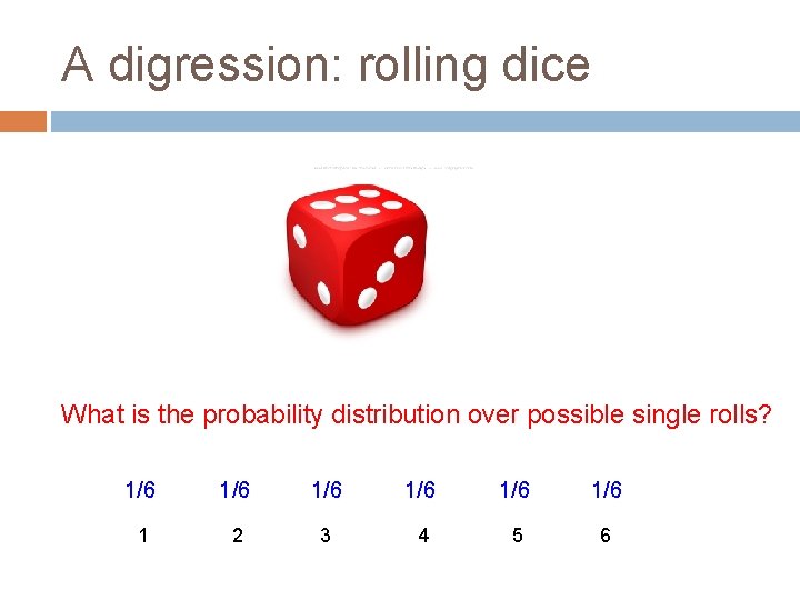 A digression: rolling dice What is the probability distribution over possible single rolls? 1/6
