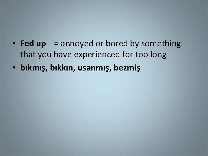  • Fed up = annoyed or bored by something that you have experienced