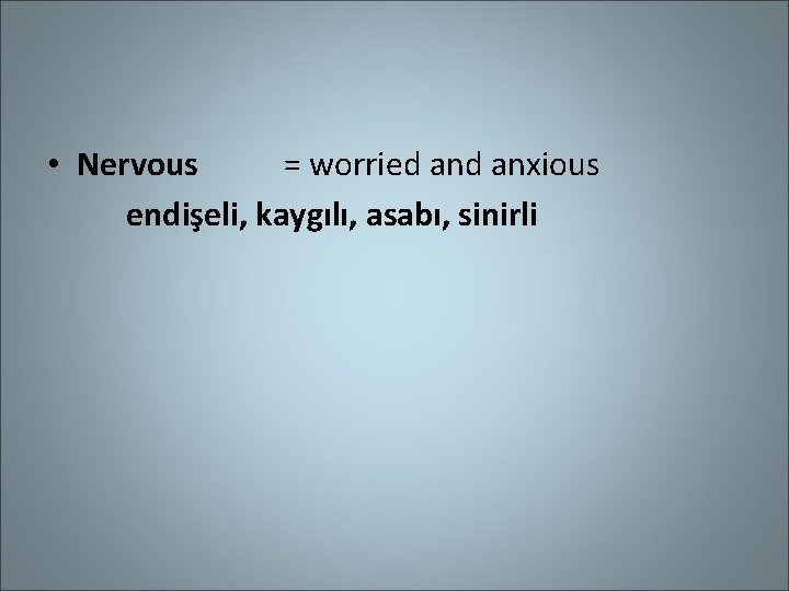  • Nervous = worried anxious endişeli, kaygılı, asabı, sinirli 