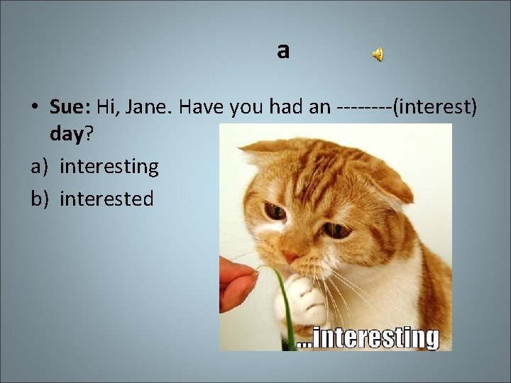 a • Sue: Hi, Jane. Have you had an ----(interest) day? a) interesting b)