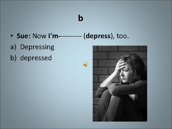b • Sue: Now I'm----- (depress), too. a) Depressing b) depressed 