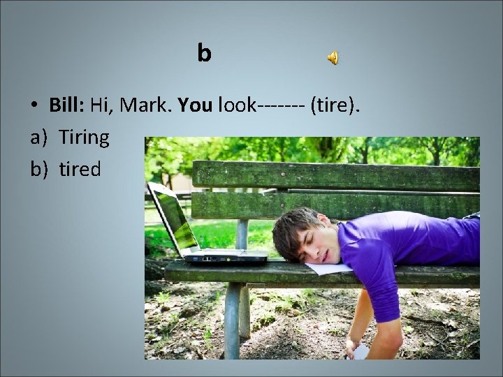 b • Bill: Hi, Mark. You look------- (tire). a) Tiring b) tired 