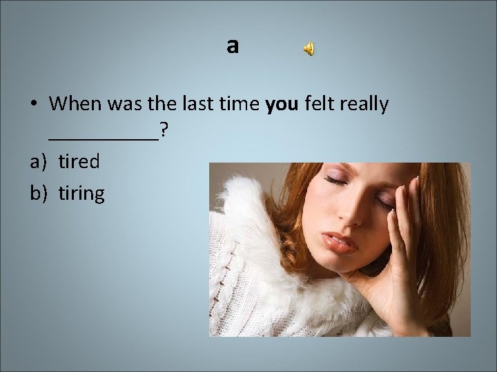 a • When was the last time you felt really _____? a) tired b)